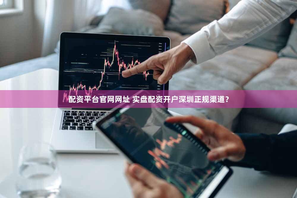 配资平台官网网址 实盘配资开户深圳正规渠道？