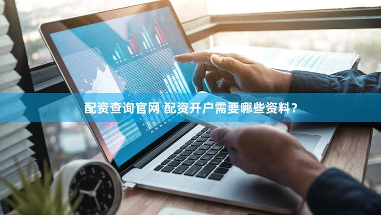 配资查询官网 配资开户需要哪些资料？