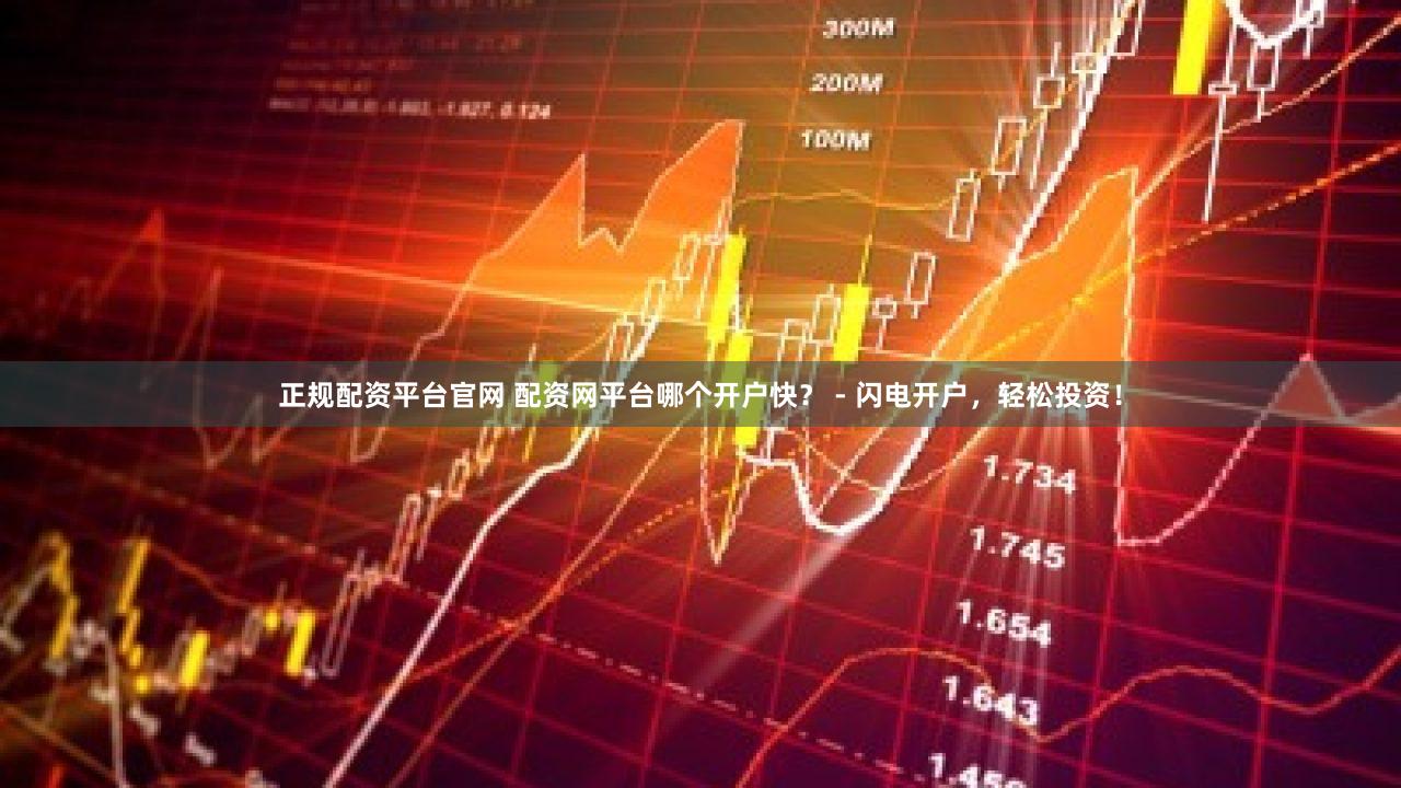 正规配资平台官网 配资网平台哪个开户快？ - 闪电开户，轻松投资！