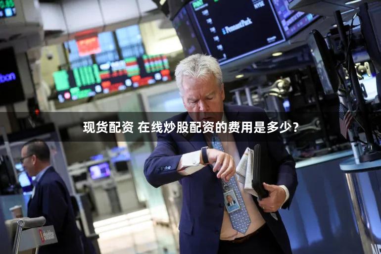 现货配资 在线炒股配资的费用是多少？