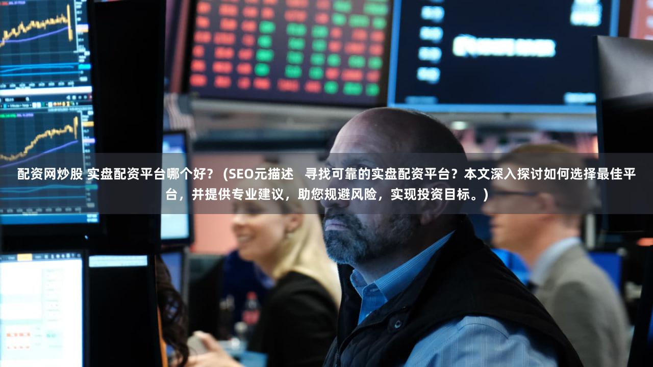 配资网炒股 实盘配资平台哪个好？ (SEO元描述   寻找可靠的实盘配资平台？本文深入探讨如何选择最佳平台，并提供专业建议，助您规避风险，实现投资目标。)