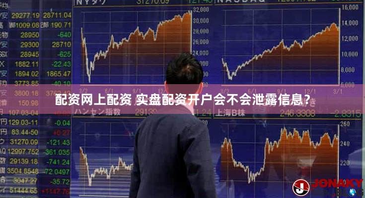 配资网上配资 实盘配资开户会不会泄露信息？