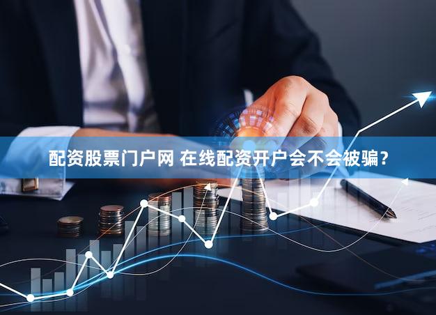 配资股票门户网 在线配资开户会不会被骗？