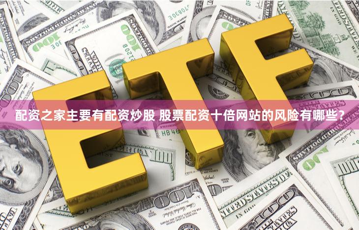 配资之家主要有配资炒股 股票配资十倍网站的风险有哪些？