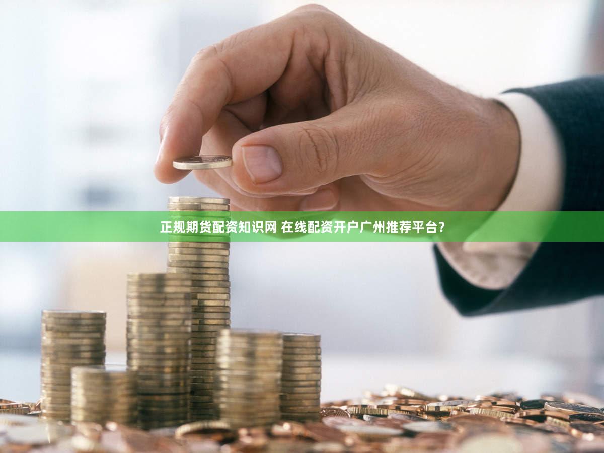 正规期货配资知识网 在线配资开户广州推荐平台？