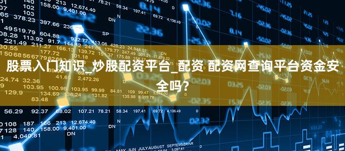 股票入门知识_炒股配资平台_配资 配资网查询平台资金安全吗？