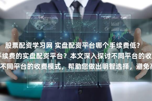 股票配资学习网 实盘配资平台哪个手续费低？  (SEO元描述   寻找低手续费的实盘配资平台？本文深入探讨不同平台的收费模式，帮助您做出明智选择，避免高额费用陷阱。)