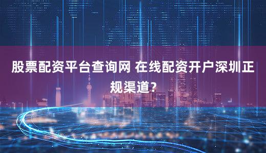 股票配资平台查询网 在线配资开户深圳正规渠道？