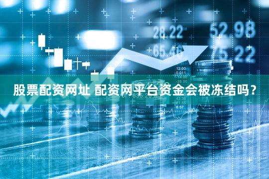 股票配资网址 配资网平台资金会被冻结吗？