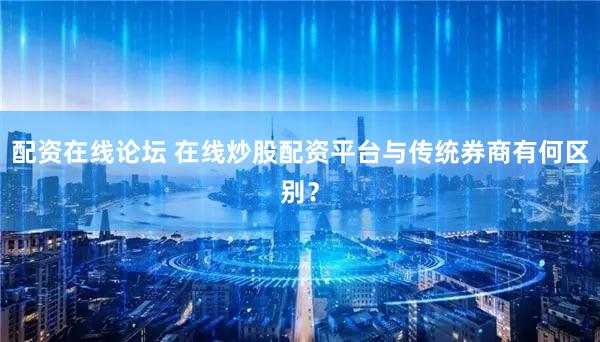 配资在线论坛 在线炒股配资平台与传统券商有何区别？