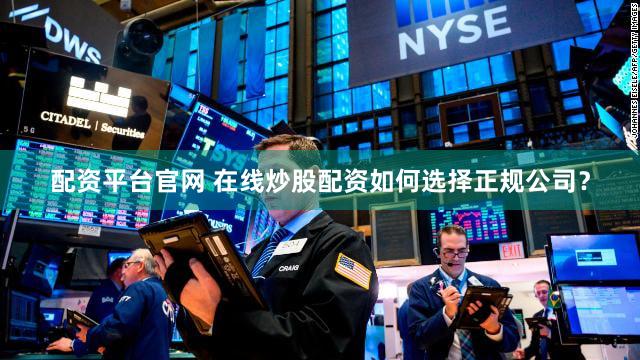 配资平台官网 在线炒股配资如何选择正规公司？