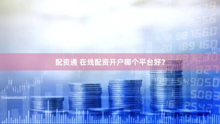 配资通 在线配资开户哪个平台好？