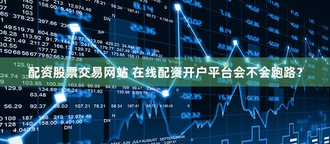 配资股票交易网站 在线配资开户平台会不会跑路？