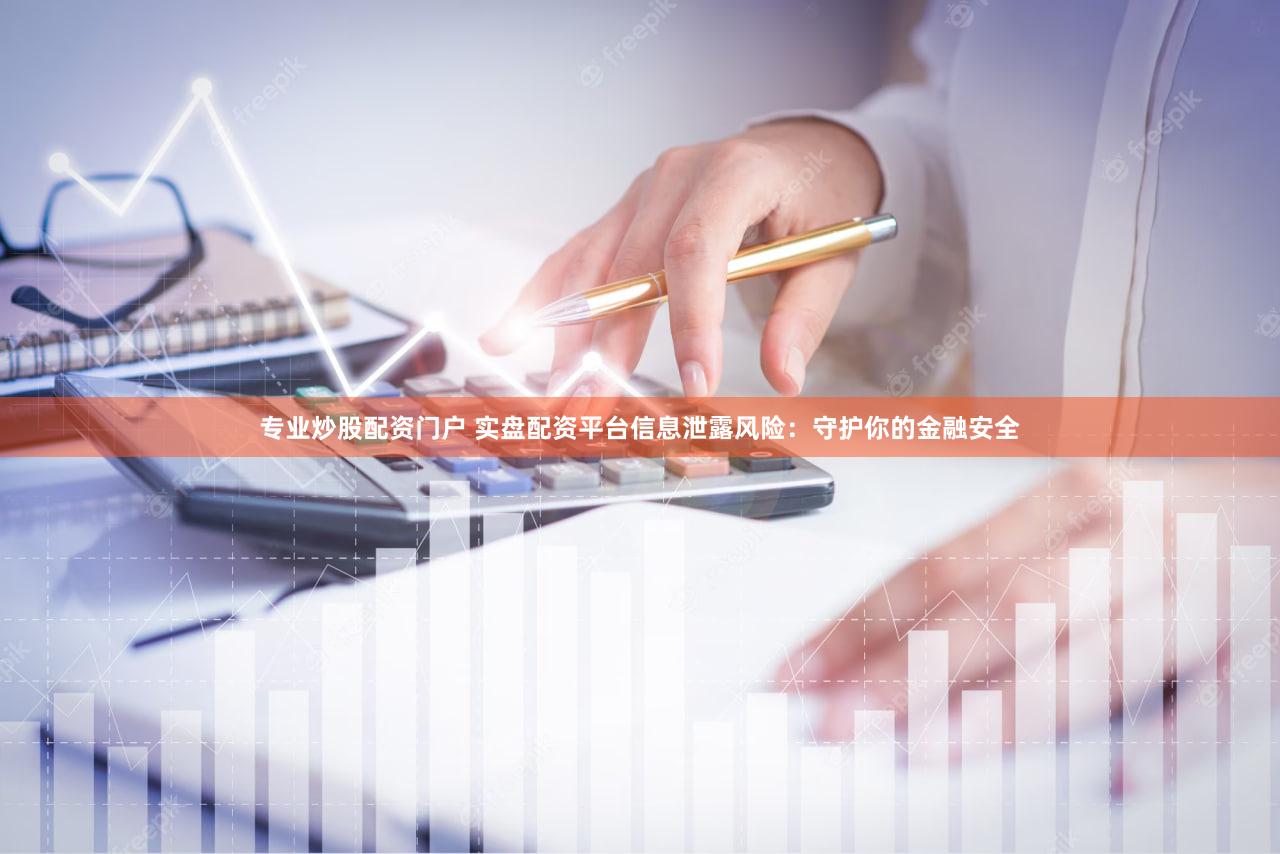 专业炒股配资门户 实盘配资平台信息泄露风险：守护你的金融安全