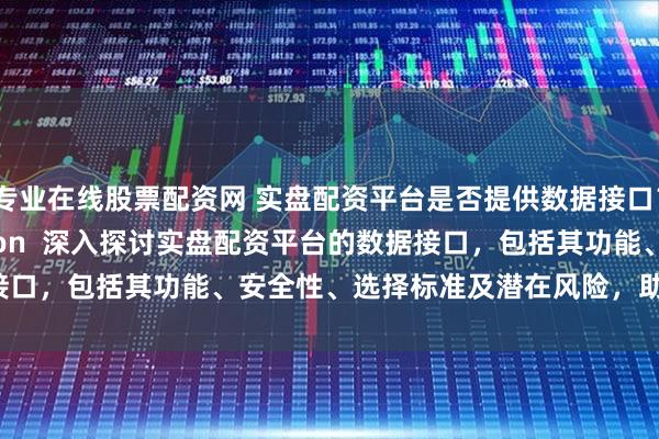 专业在线股票配资网 实盘配资平台是否提供数据接口？ (Meta Description  深入探讨实盘配资平台的数据接口，包括其功能、安全性、选择标准及潜在风险，助您做出明智决策。)