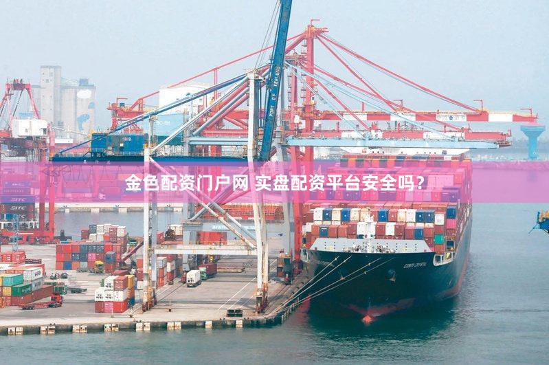 金色配资门户网 实盘配资平台安全吗？
