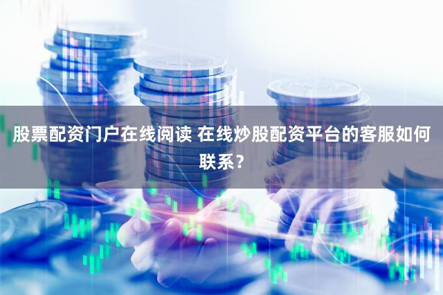 股票配资门户在线阅读 在线炒股配资平台的客服如何联系？
