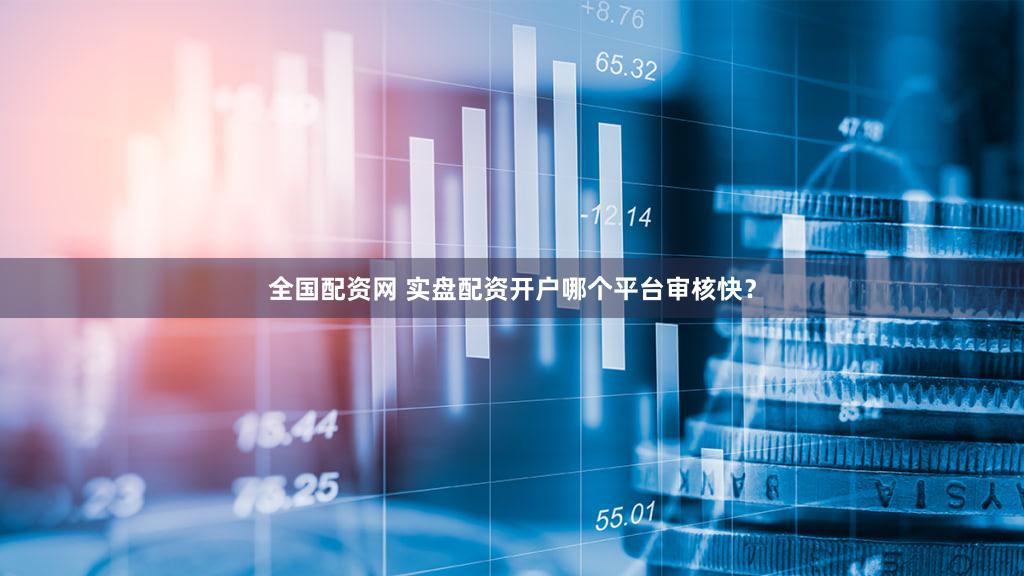 全国配资网 实盘配资开户哪个平台审核快？