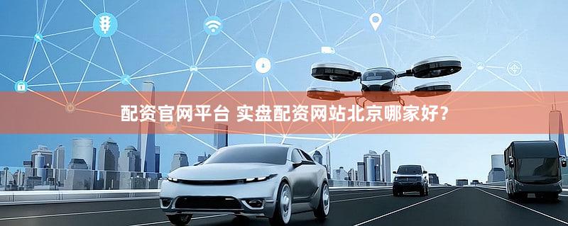 配资官网平台 实盘配资网站北京哪家好？
