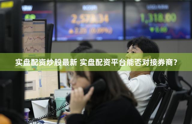 实盘配资炒股最新 实盘配资平台能否对接券商？