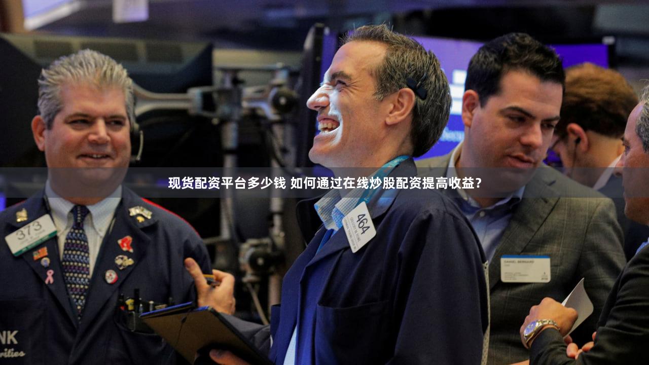 现货配资平台多少钱 如何通过在线炒股配资提高收益？