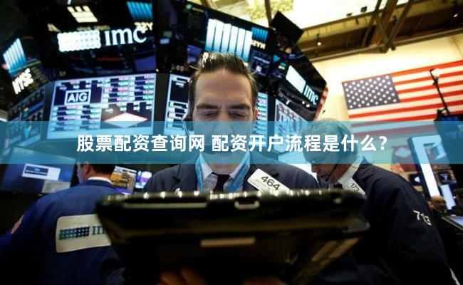 股票配资查询网 配资开户流程是什么？