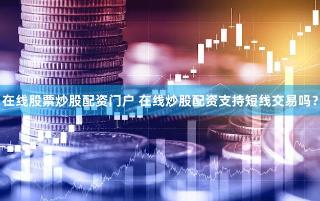 在线股票炒股配资门户 在线炒股配资支持短线交易吗？