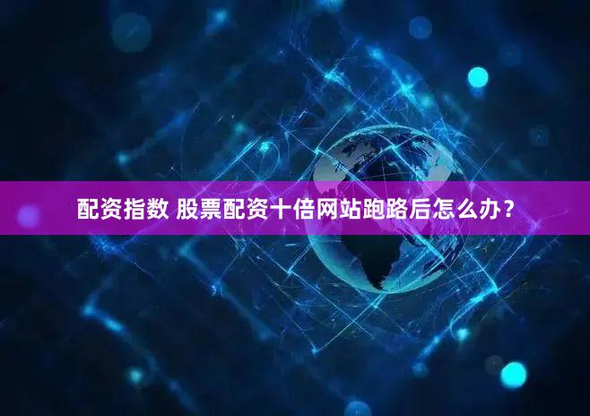 配资指数 股票配资十倍网站跑路后怎么办？