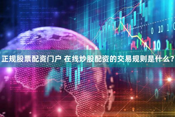 正规股票配资门户 在线炒股配资的交易规则是什么？