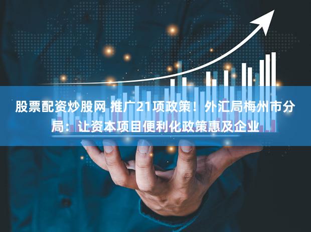 股票配资炒股网 推广21项政策！外汇局梅州市分局：让资本项目便利化政策惠及企业