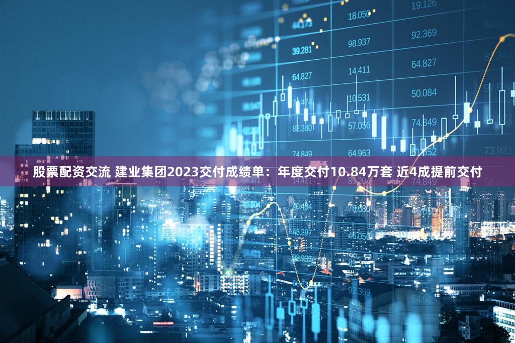 股票配资交流 建业集团2023交付成绩单：年度交付10.84万套 近4成提前交付