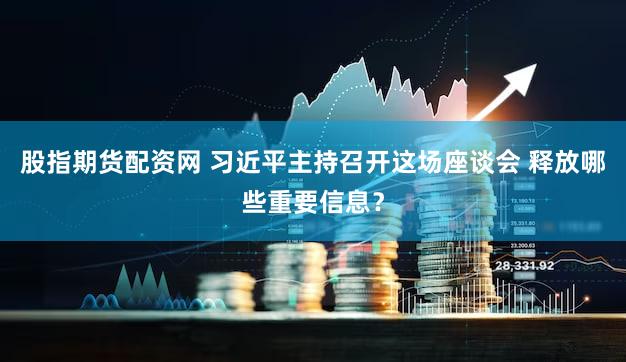 股指期货配资网 习近平主持召开这场座谈会 释放哪些重要信息？