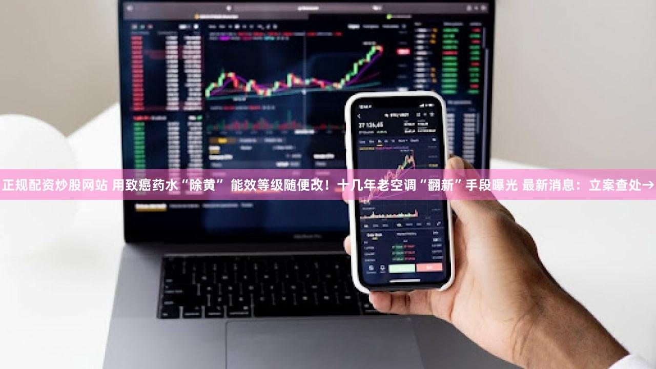 正规配资炒股网站 用致癌药水“除黄” 能效等级随便改！十几年老空调“翻新”手段曝光 最新消息：立案查处→