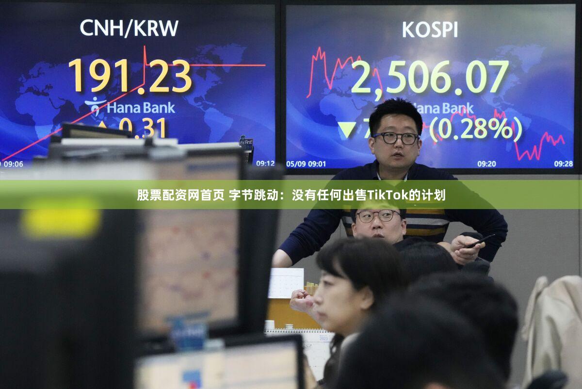 股票配资网首页 字节跳动：没有任何出售TikTok的计划