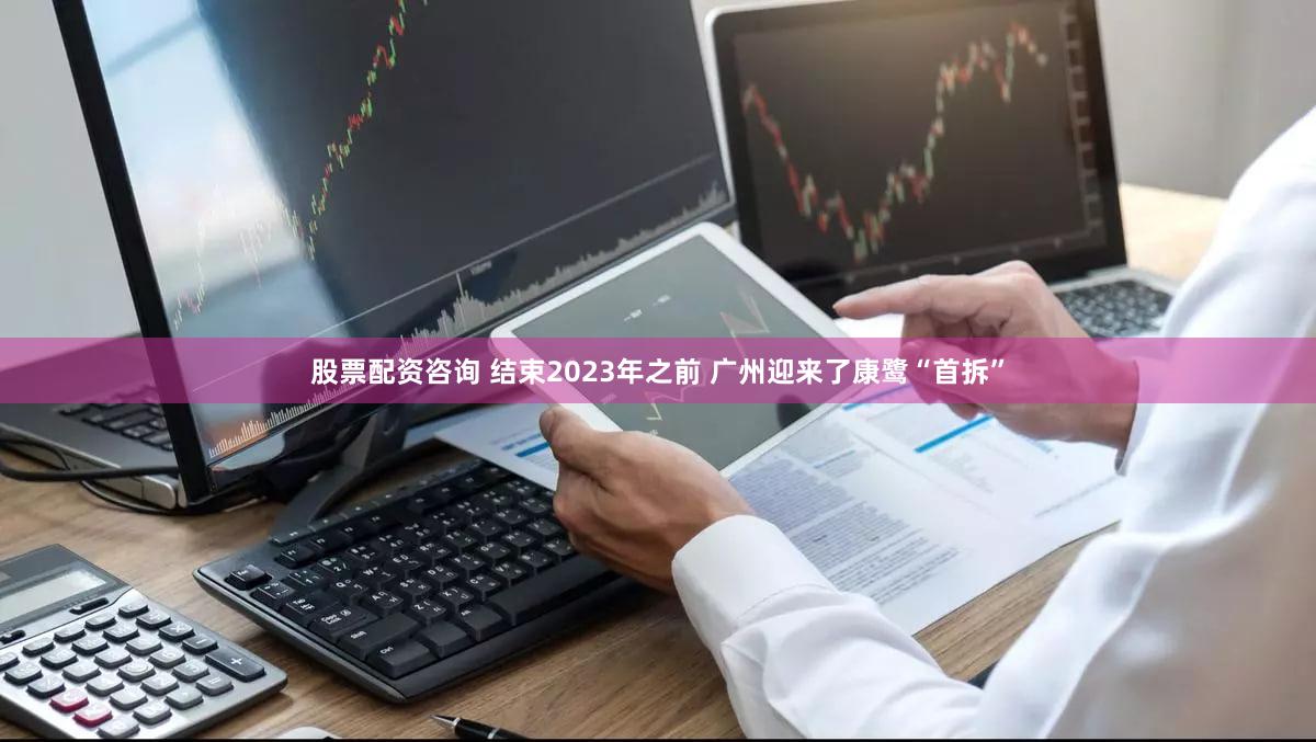 股票配资咨询 结束2023年之前 广州迎来了康鹭“首拆”