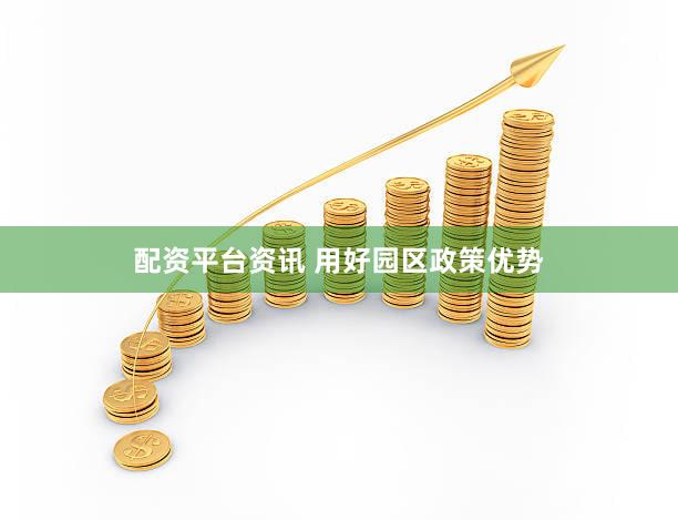 配资平台资讯 用好园区政策优势