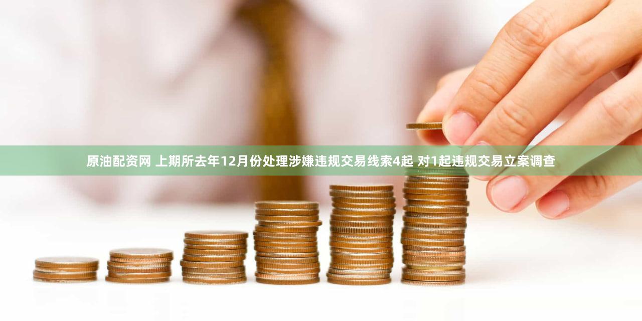 原油配资网 上期所去年12月份处理涉嫌违规交易线索4起 对1起违规交易立案调查
