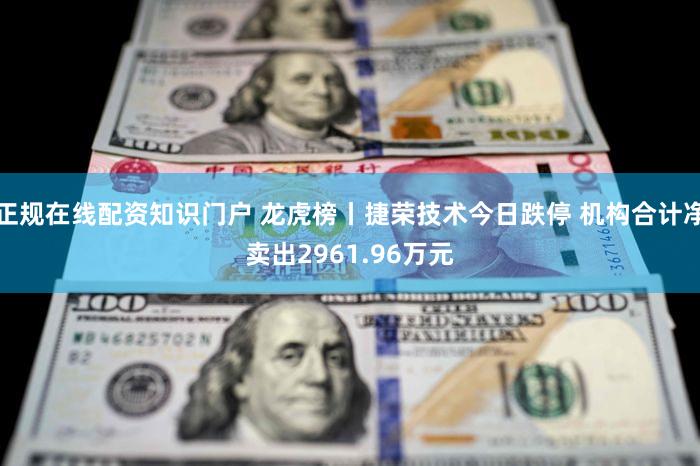 正规在线配资知识门户 龙虎榜丨捷荣技术今日跌停 机构合计净卖出2961.96万元