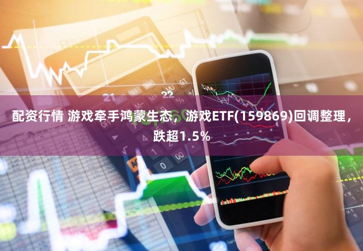 配资行情 游戏牵手鸿蒙生态，游戏ETF(159869)回调整理，跌超1.5%