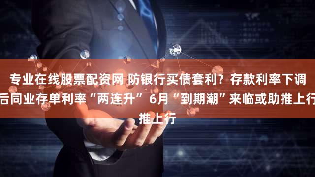 专业在线股票配资网 防银行买债套利？存款利率下调后同业存单利率“两连升” 6月“到期潮”来临或助推上行