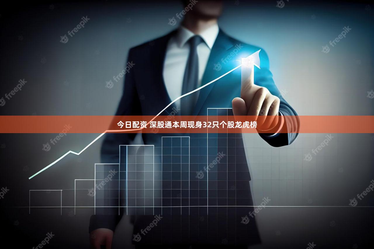 今日配资 深股通本周现身32只个股龙虎榜
