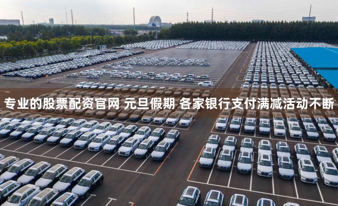 专业的股票配资官网 元旦假期 各家银行支付满减活动不断