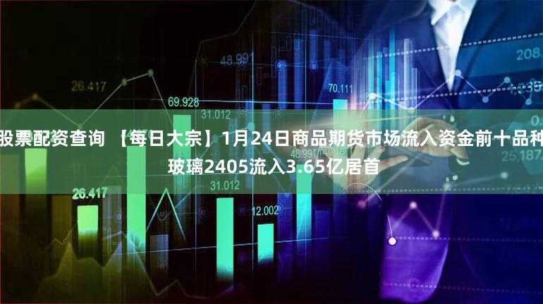 股票配资查询 【每日大宗】1月24日商品期货市场流入资金前十品种 玻璃2405流入3.65亿居首