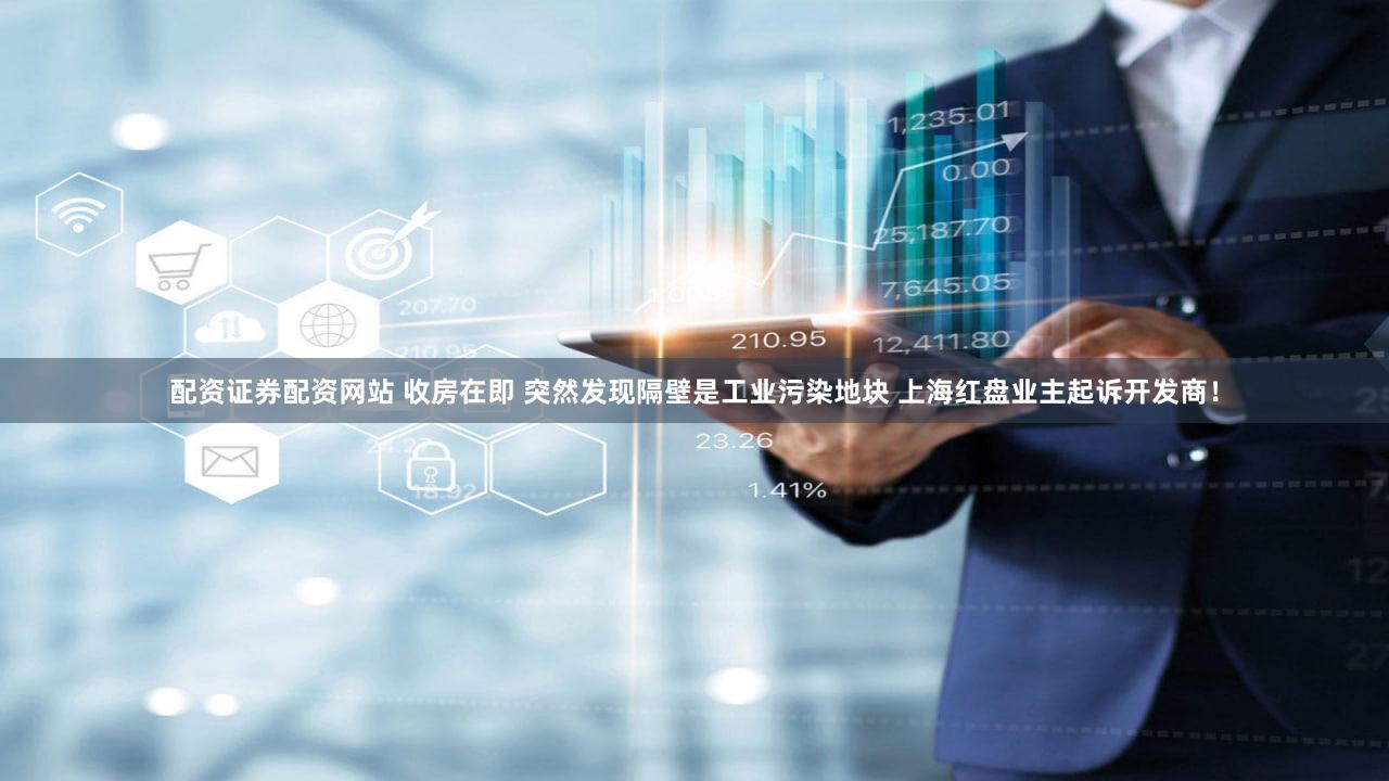 配资证券配资网站 收房在即 突然发现隔壁是工业污染地块 上海红盘业主起诉开发商！