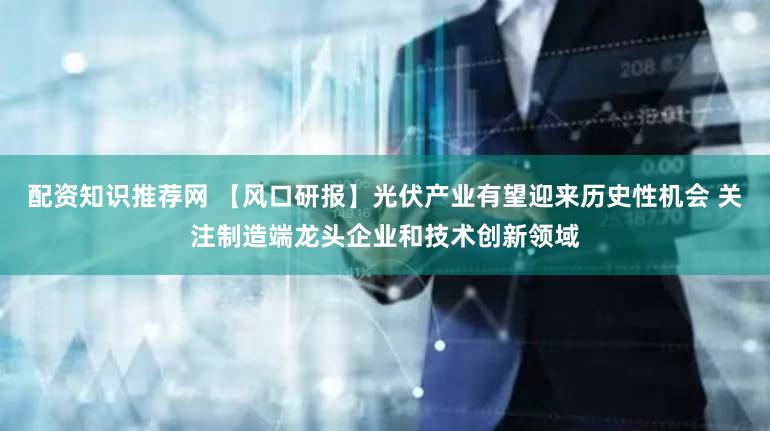 配资知识推荐网 【风口研报】光伏产业有望迎来历史性机会 关注制造端龙头企业和技术创新领域