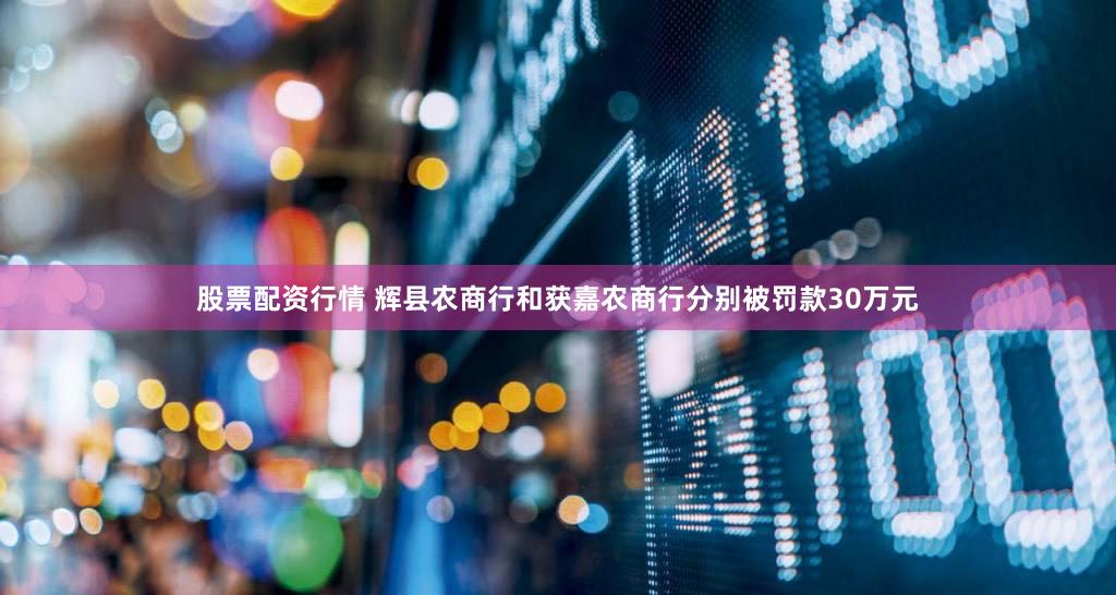 股票配资行情 辉县农商行和获嘉农商行分别被罚款30万元