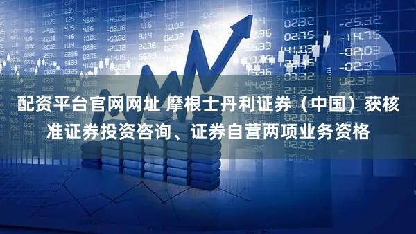 配资平台官网网址 摩根士丹利证券（中国）获核准证券投资咨询、证券自营两项业务资格