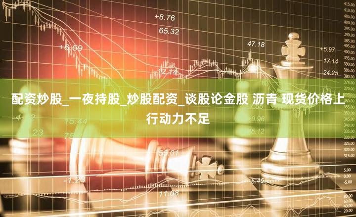 配资炒股_一夜持股_炒股配资_谈股论金股 沥青 现货价格上行动力不足