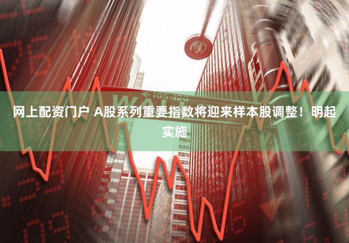 网上配资门户 A股系列重要指数将迎来样本股调整！明起实施