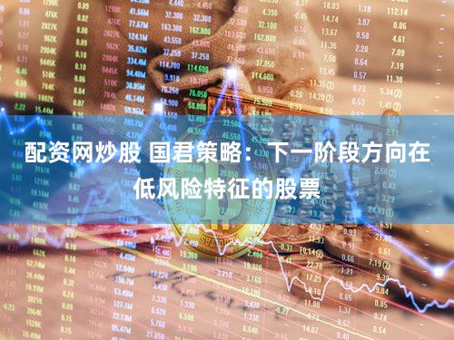 配资网炒股 国君策略：下一阶段方向在低风险特征的股票